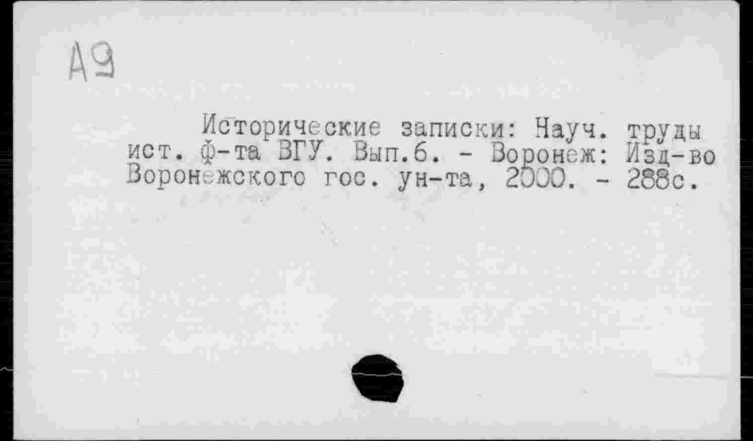 ﻿Исторические записки: Науч, труды ист. ф-та ЗГУ. Вып.б. - Воронеж: Изд-во Воронежского гос. ун-та, 2ÖOO. - 288с.